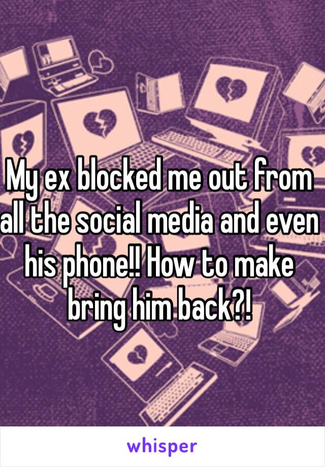 My ex blocked me out from all the social media and even his phone!! How to make bring him back?! 