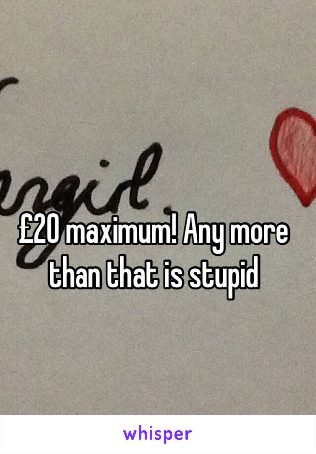 £20 maximum! Any more than that is stupid 