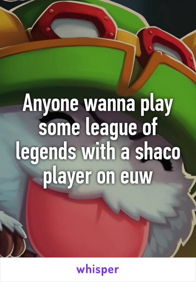 Anyone wanna play some league of legends with a shaco player on euw