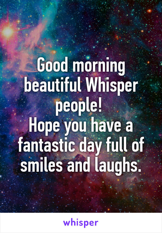 Good morning beautiful Whisper people! 
Hope you have a fantastic day full of smiles and laughs.