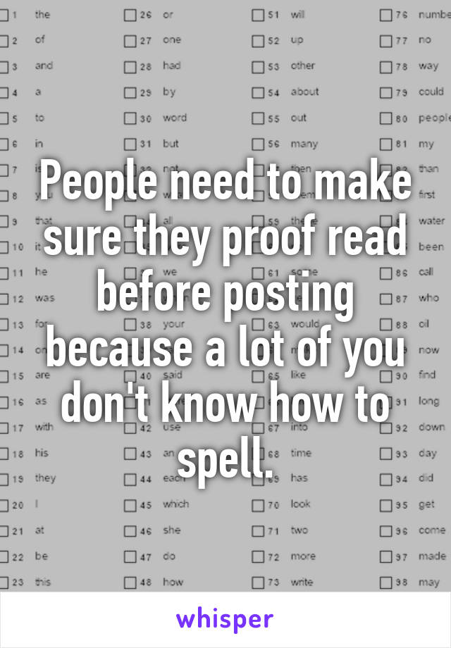 People need to make sure they proof read before posting because a lot of you don't know how to spell.