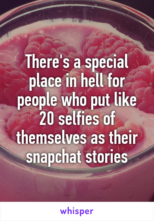 There's a special place in hell for people who put like 20 selfies of themselves as their snapchat stories