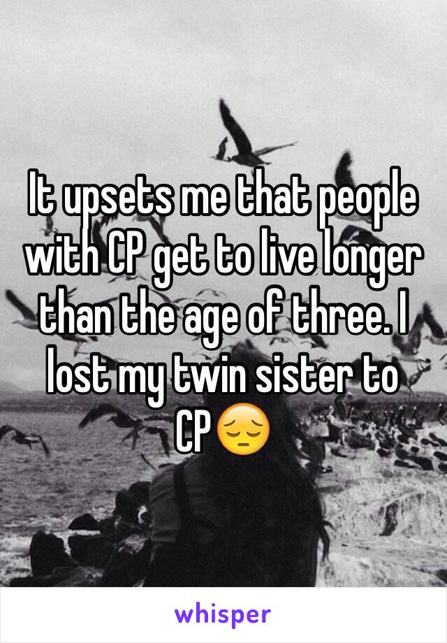 It upsets me that people with CP get to live longer than the age of three. I lost my twin sister to CP😔