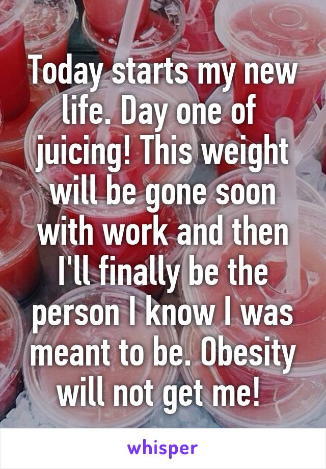 Today starts my new life. Day one of  juicing! This weight will be gone soon with work and then I'll finally be the person I know I was meant to be. Obesity will not get me! 