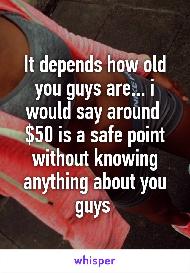 It depends how old you guys are... i would say around  $50 is a safe point without knowing anything about you guys 