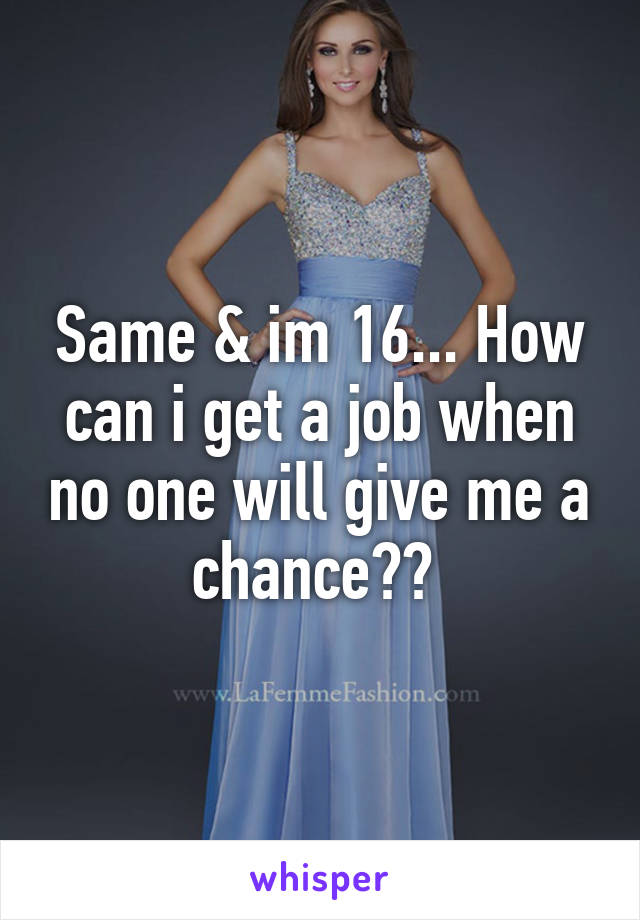 Same & im 16... How can i get a job when no one will give me a chance?? 