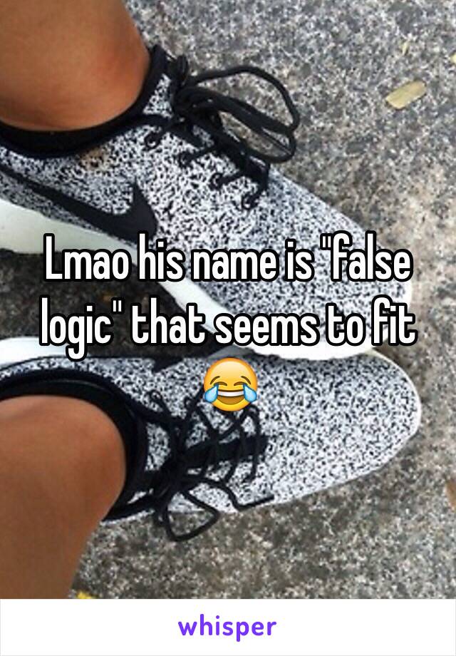 Lmao his name is "false logic" that seems to fit 😂