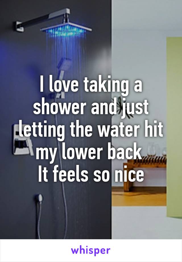 I love taking a shower and just letting the water hit my lower back 
It feels so nice