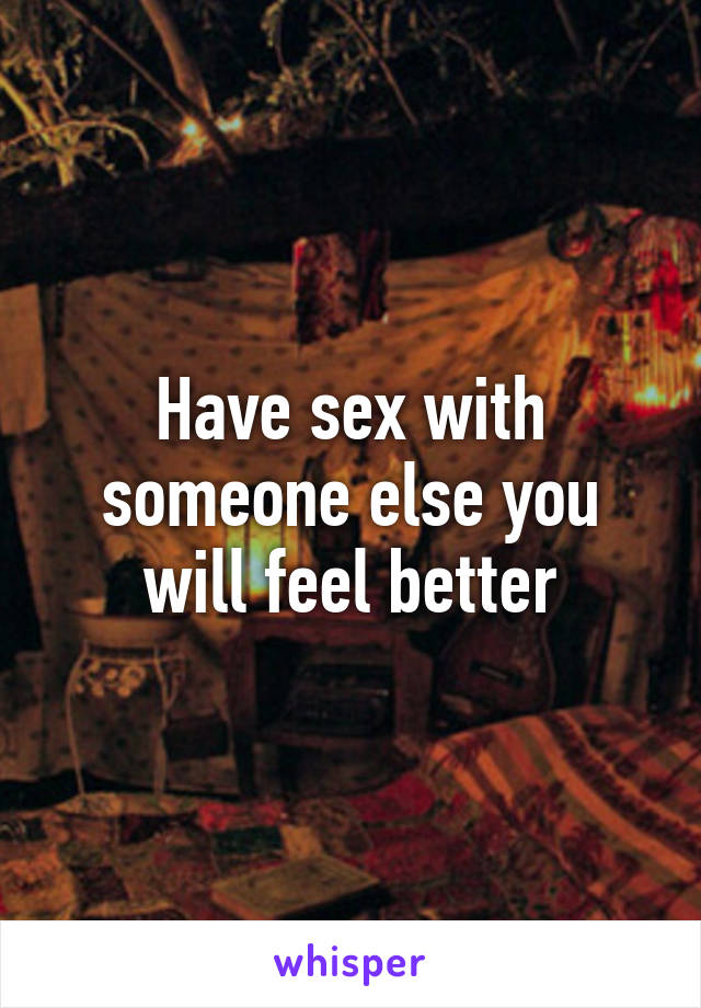 Have sex with someone else you will feel better