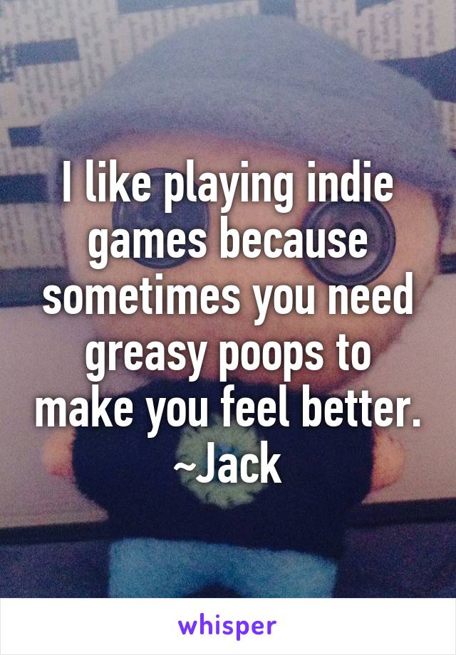 I like playing indie games because sometimes you need greasy poops to make you feel better.
~Jack