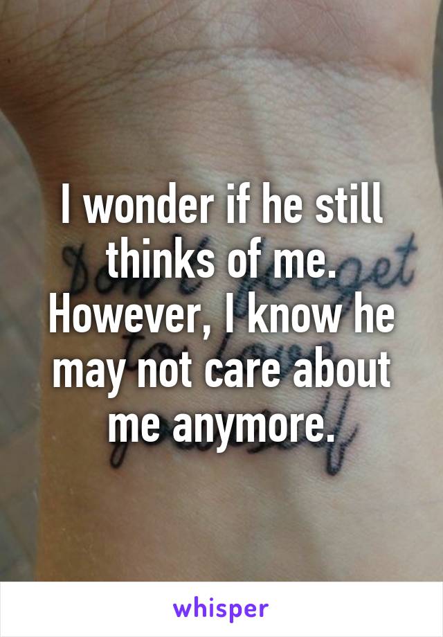 I wonder if he still thinks of me. However, I know he may not care about me anymore.