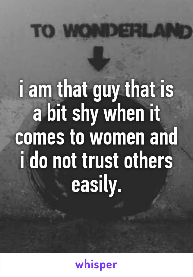 i am that guy that is a bit shy when it comes to women and i do not trust others easily.