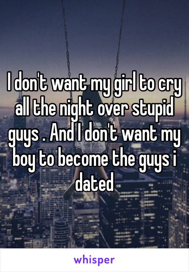 I don't want my girl to cry all the night over stupid guys . And I don't want my boy to become the guys i dated 