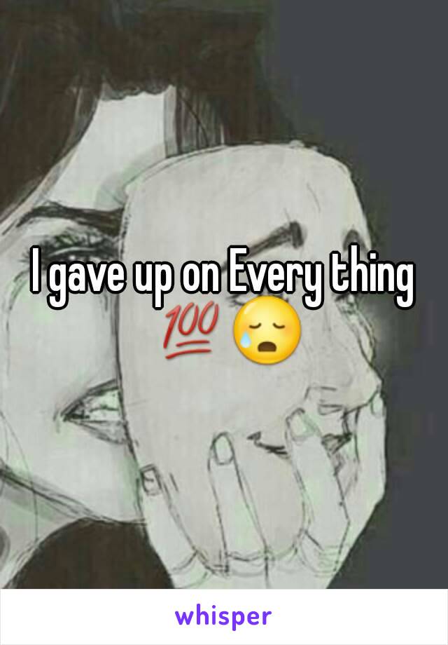 I gave up on Every thing 💯😥