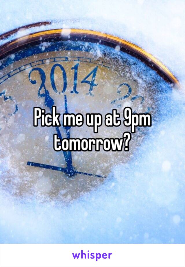 Pick me up at 9pm tomorrow?