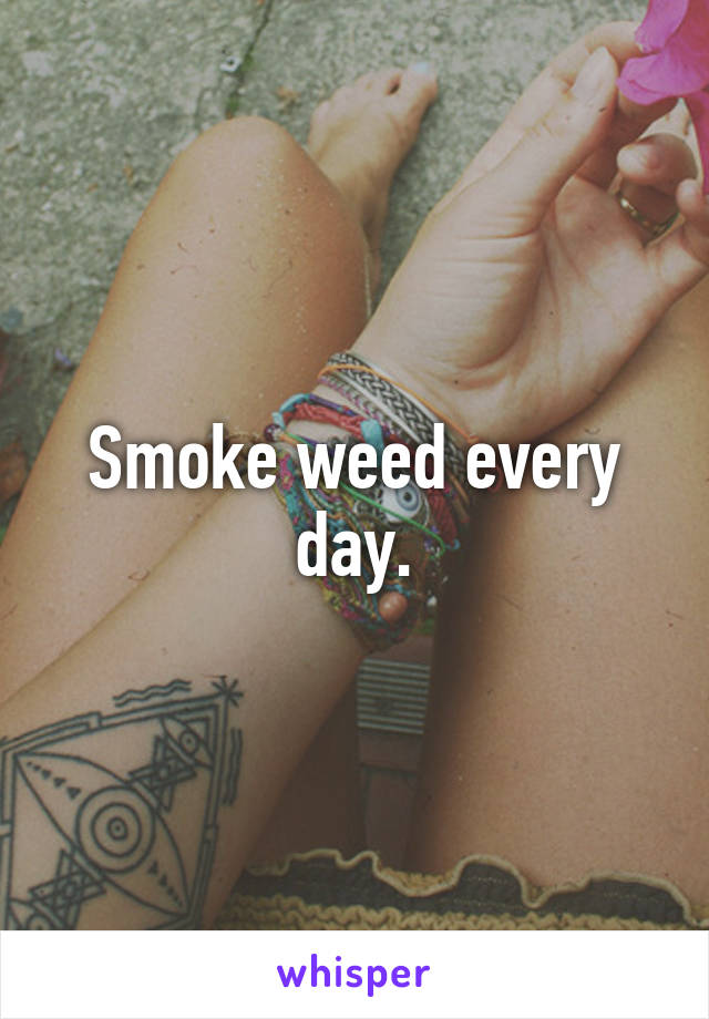 Smoke weed every day.