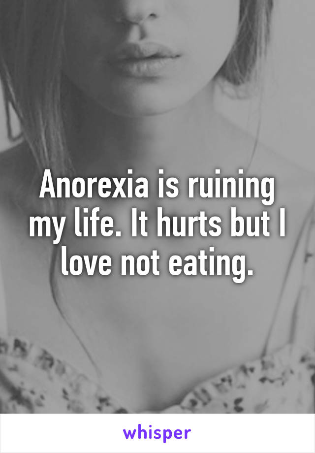 Anorexia is ruining my life. It hurts but I love not eating.