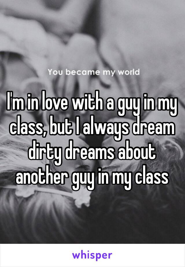 I'm in love with a guy in my class, but I always dream dirty dreams about another guy in my class
