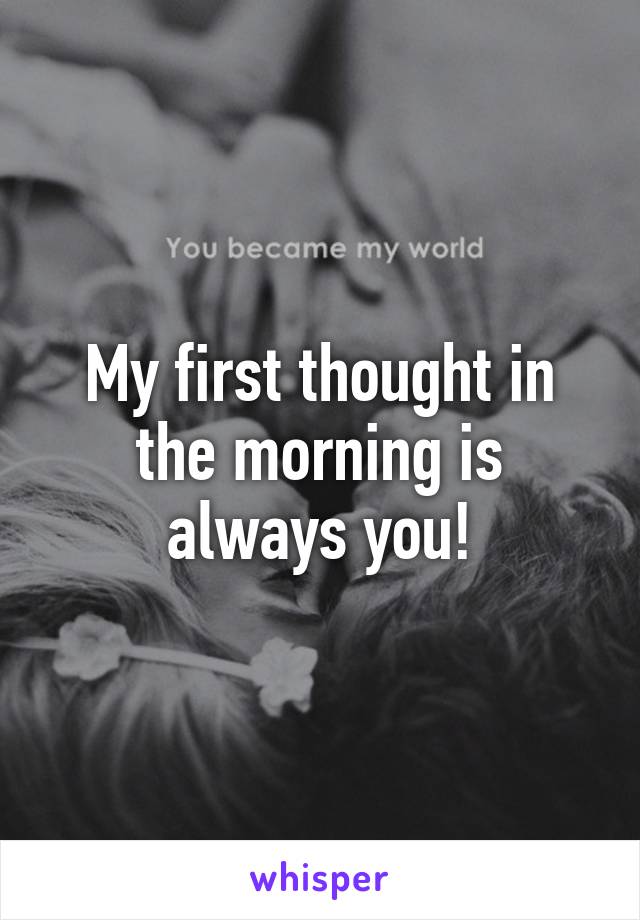 My first thought in the morning is always you!