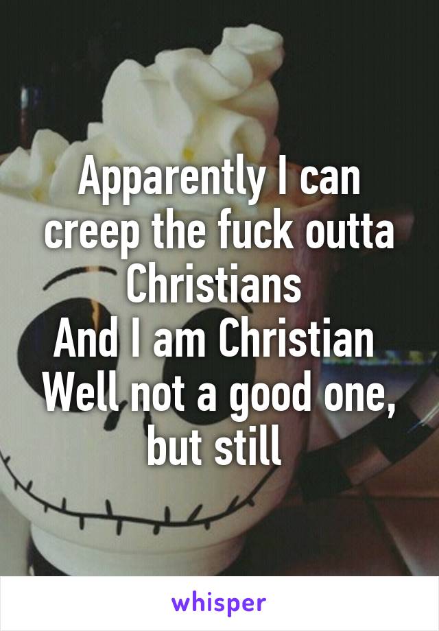 Apparently I can creep the fuck outta Christians 
And I am Christian 
Well not a good one, but still 