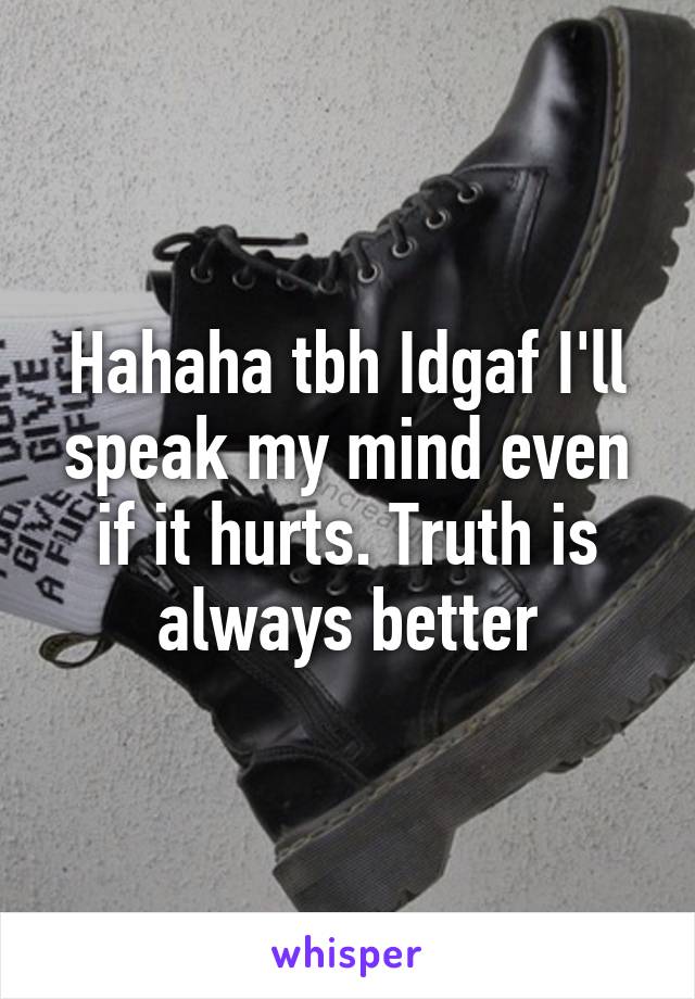 Hahaha tbh Idgaf I'll speak my mind even if it hurts. Truth is always better