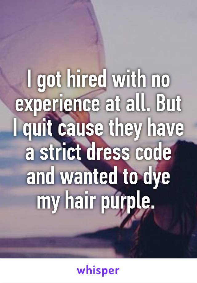 I got hired with no experience at all. But I quit cause they have a strict dress code and wanted to dye my hair purple. 