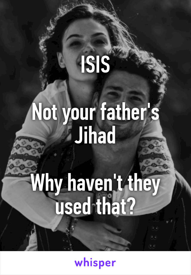 ISIS

Not your father's Jihad

Why haven't they used that?