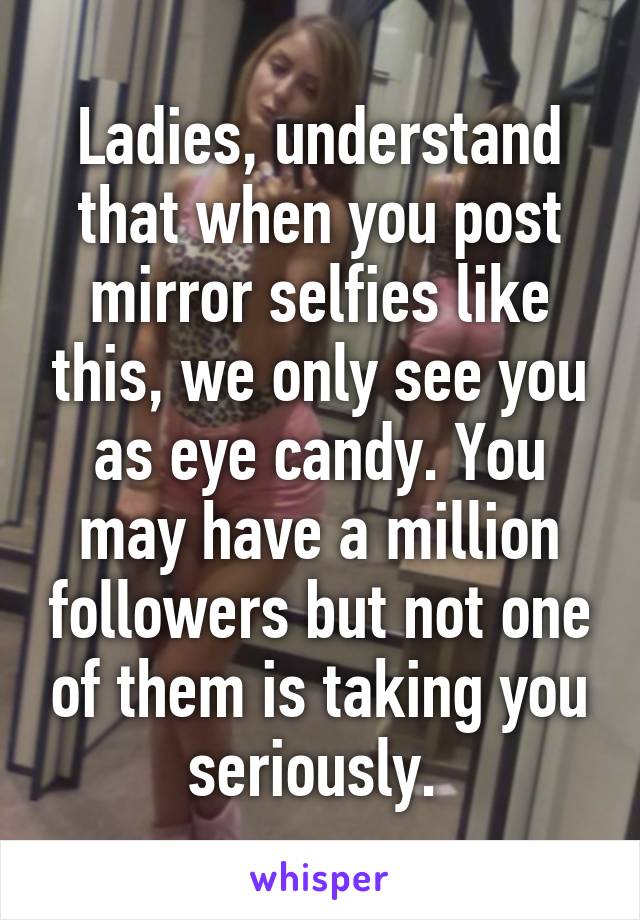 Ladies, understand that when you post mirror selfies like this, we only see you as eye candy. You may have a million followers but not one of them is taking you seriously. 