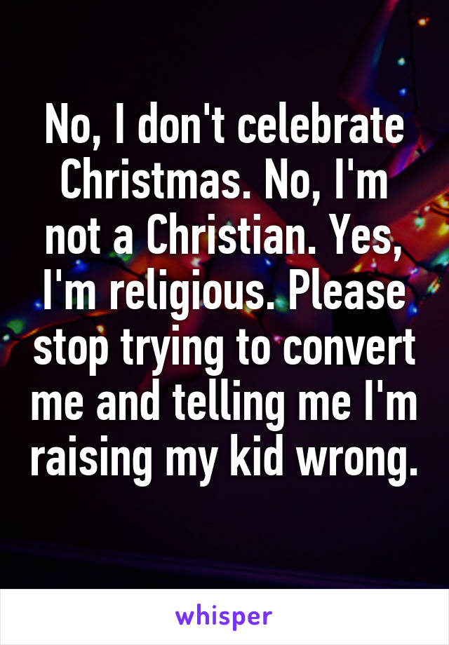 No, I don't celebrate Christmas. No, I'm not a Christian. Yes, I'm religious. Please stop trying to convert me and telling me I'm raising my kid wrong. 