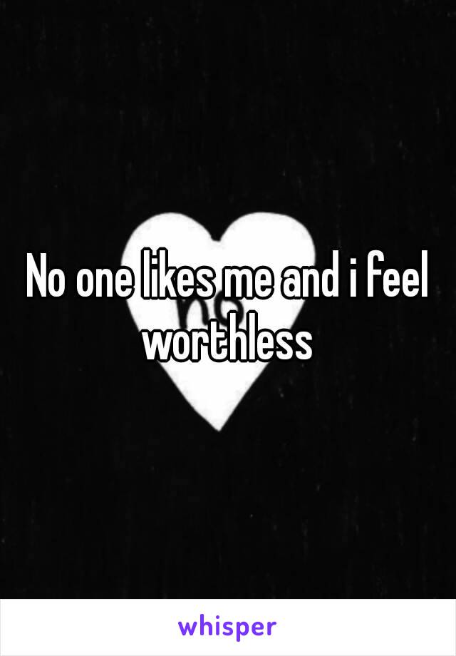 No one likes me and i feel worthless 