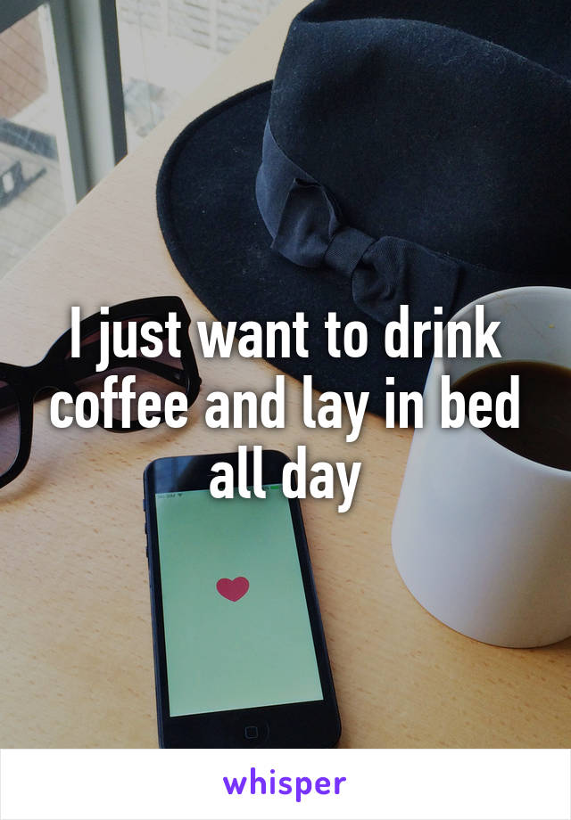 I just want to drink coffee and lay in bed all day