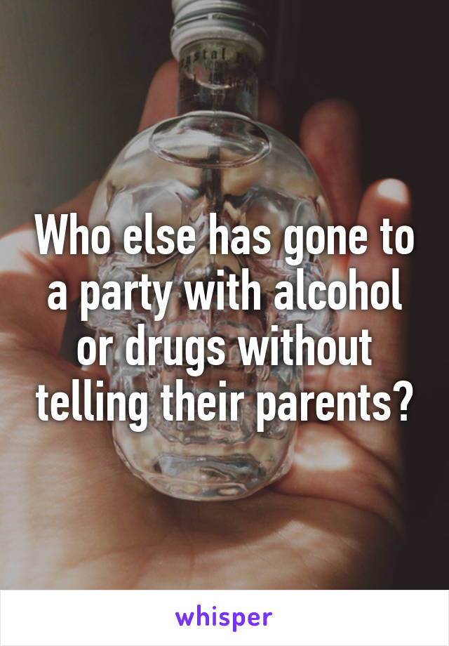 Who else has gone to a party with alcohol or drugs without telling their parents?