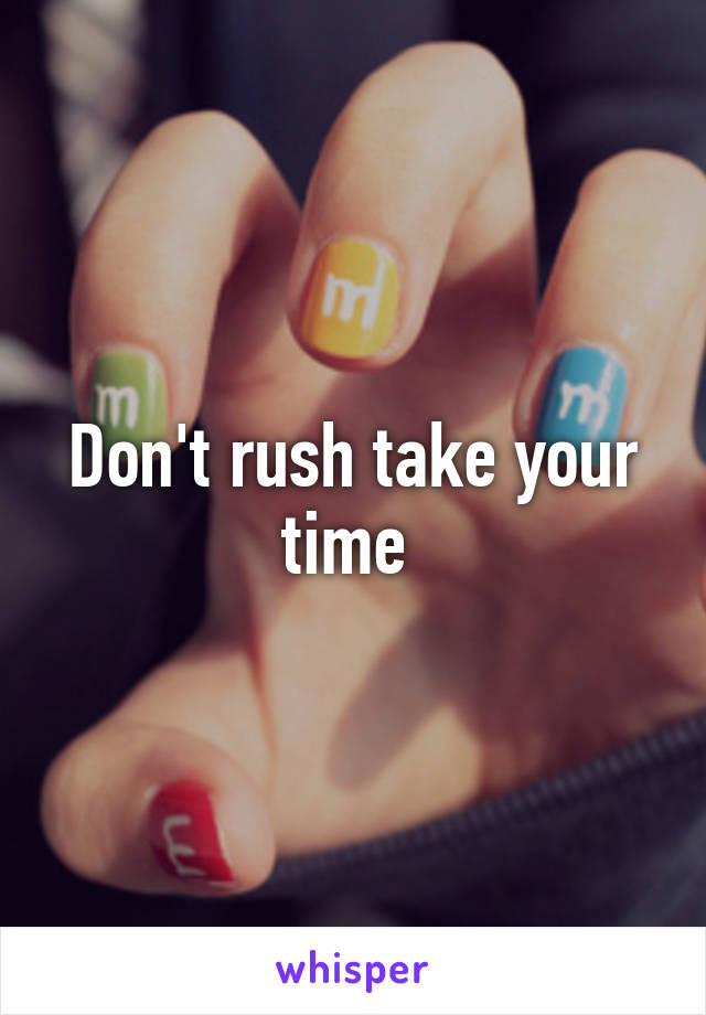 Don't rush take your time 