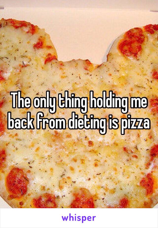 The only thing holding me back from dieting is pizza