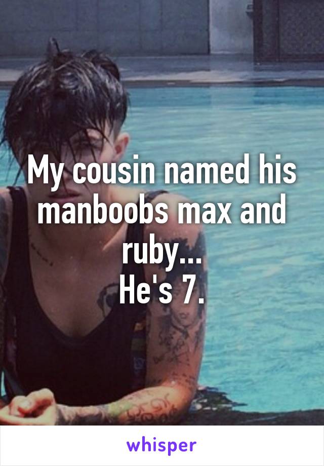 My cousin named his manboobs max and ruby...
He's 7.