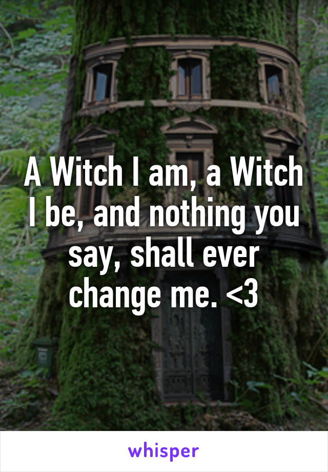 A Witch I am, a Witch I be, and nothing you say, shall ever change me. <3