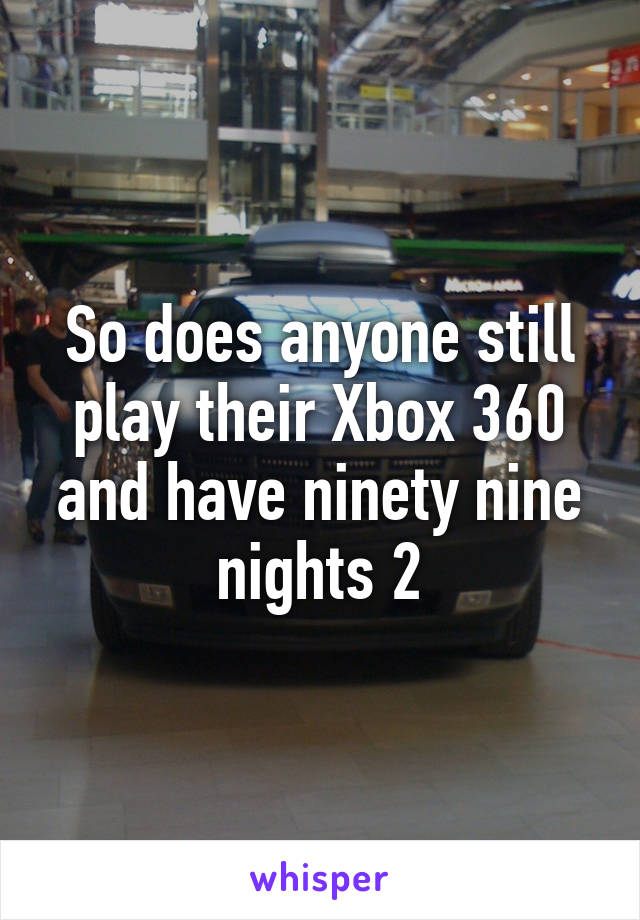 So does anyone still play their Xbox 360 and have ninety nine nights 2