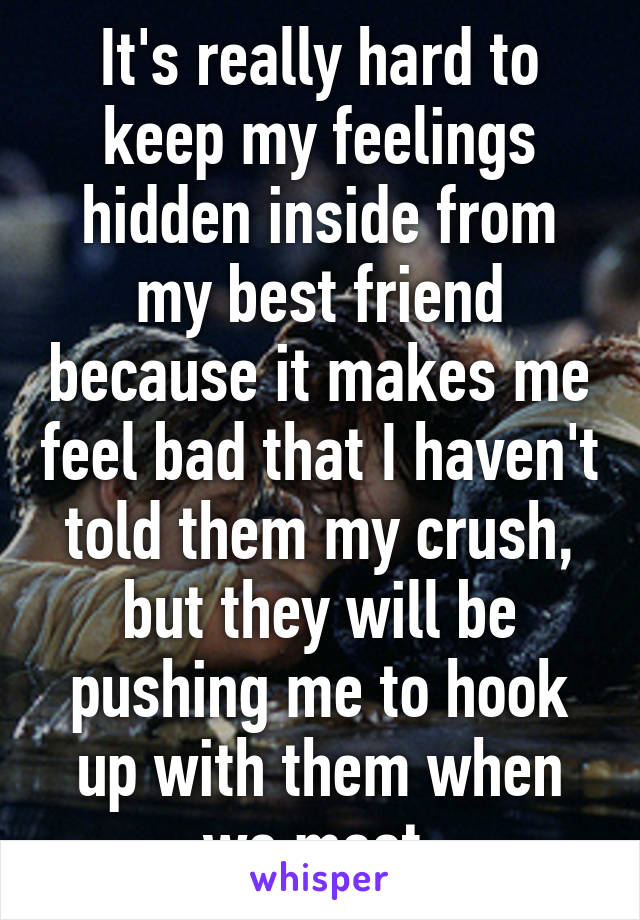 It's really hard to keep my feelings hidden inside from my best friend because it makes me feel bad that I haven't told them my crush, but they will be pushing me to hook up with them when we meet.