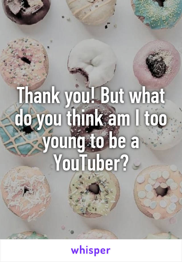 Thank you! But what do you think am I too young to be a YouTuber?