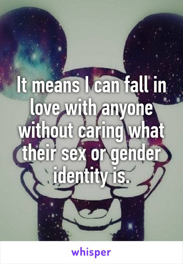 It means I can fall in love with anyone without caring what their sex or gender identity is.