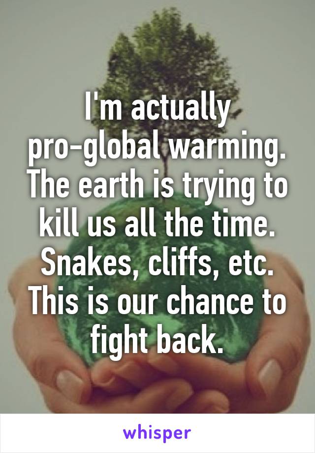 I'm actually pro-global warming. The earth is trying to kill us all the time. Snakes, cliffs, etc. This is our chance to fight back.