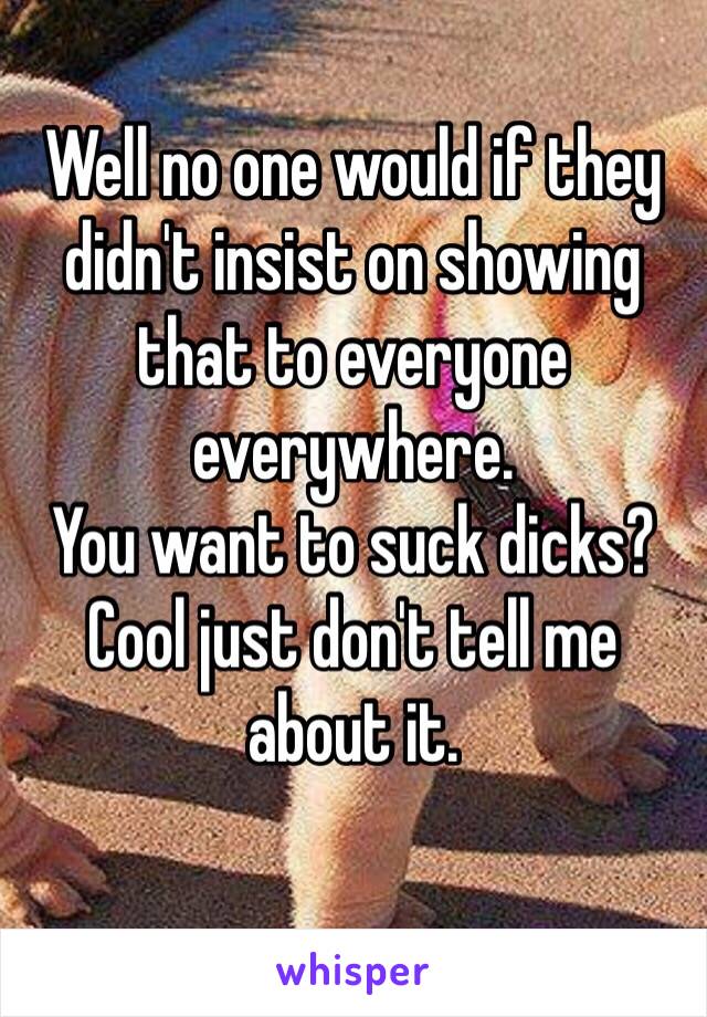 Well no one would if they didn't insist on showing that to everyone everywhere.
You want to suck dicks? Cool just don't tell me about it.
