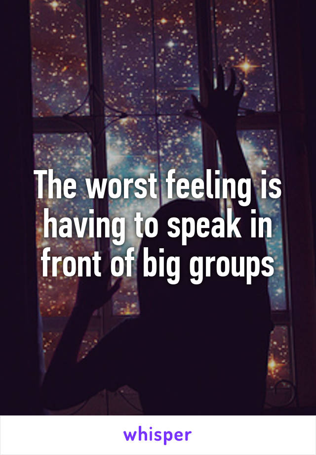 The worst feeling is having to speak in front of big groups