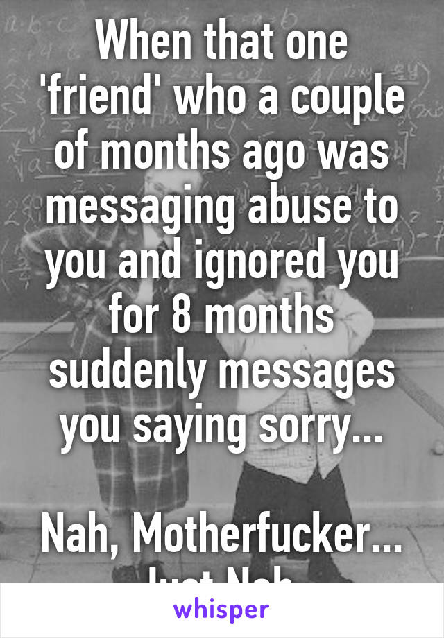 When that one 'friend' who a couple of months ago was messaging abuse to you and ignored you for 8 months suddenly messages you saying sorry...

Nah, Motherfucker... Just Nah.