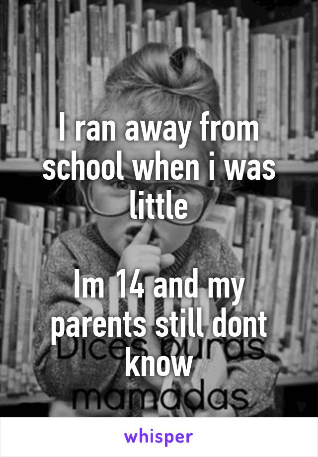 
I ran away from school when i was little

Im 14 and my parents still dont know