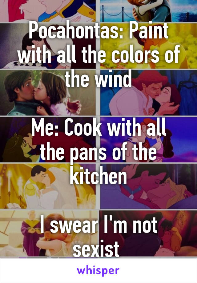 Pocahontas: Paint with all the colors of the wind

Me: Cook with all the pans of the kitchen

I swear I'm not sexist 