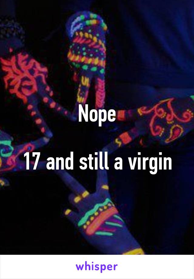 Nope

17 and still a virgin