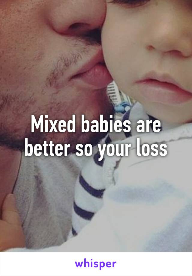 Mixed babies are better so your loss