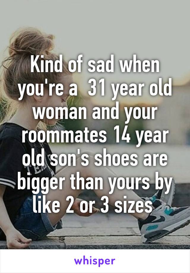 Kind of sad when you're a  31 year old woman and your roommates 14 year old son's shoes are bigger than yours by like 2 or 3 sizes 