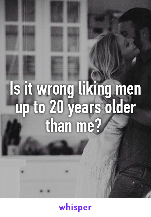 Is it wrong liking men up to 20 years older than me? 